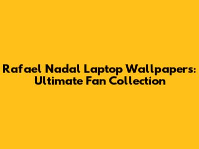 Rafael Nadal Laptop Wallpapers: Ultimate Fan Collection