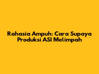 Rahasia Ampuh: Cara Supaya Produksi ASI Melimpah