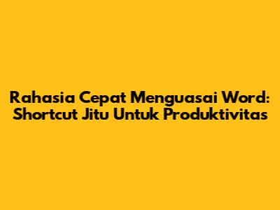 Rahasia Cepat Menguasai Word: Shortcut Jitu Untuk Produktivitas