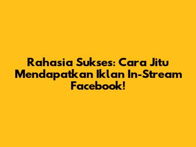 Rahasia Sukses: Cara Jitu Mendapatkan Iklan In-Stream Facebook!