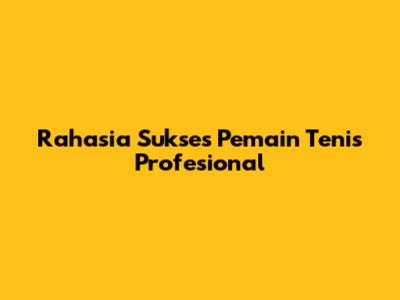 Rahasia Sukses Pemain Tenis Profesional
