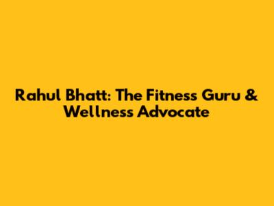 Rahul Bhatt: The Fitness Guru & Wellness Advocate