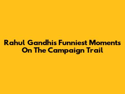 Rahul Gandhi's Funniest Moments On The Campaign Trail