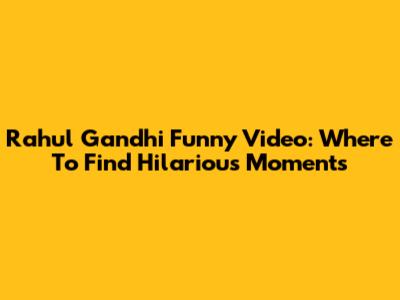 Rahul Gandhi Funny Video: Where To Find Hilarious Moments