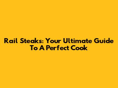 Rail Steaks: Your Ultimate Guide To A Perfect Cook
