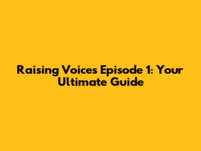 Raising Voices Episode 1: Your Ultimate Guide