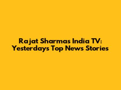 Rajat Sharma's India TV: Yesterday's Top News Stories