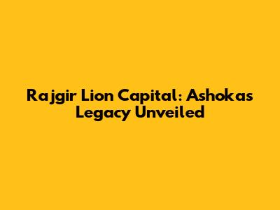 Rajgir Lion Capital: Ashoka's Legacy Unveiled