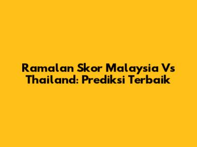 Ramalan Skor Malaysia Vs Thailand: Prediksi Terbaik