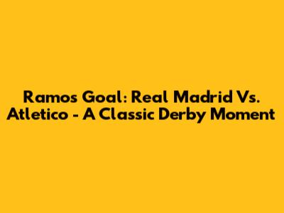 Ramos' Goal: Real Madrid Vs. Atletico - A Classic Derby Moment