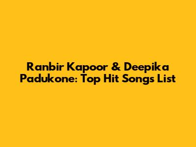 Ranbir Kapoor & Deepika Padukone: Top Hit Songs List