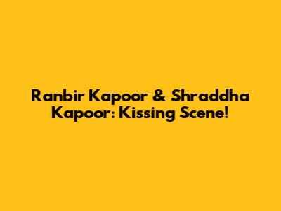 Ranbir Kapoor & Shraddha Kapoor: Kissing Scene!