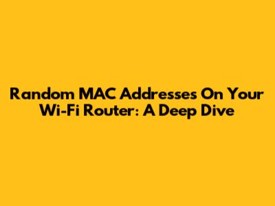 Random MAC Addresses On Your Wi-Fi Router: A Deep Dive