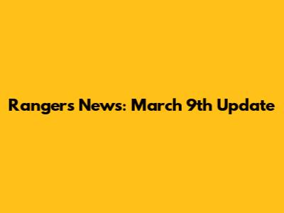 Rangers News: March 9th Update