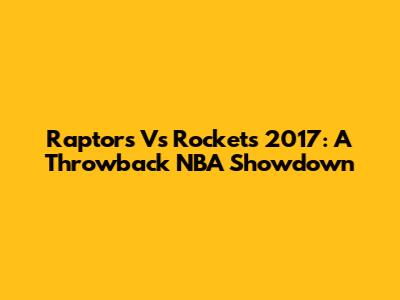 Raptors Vs Rockets 2017: A Throwback NBA Showdown