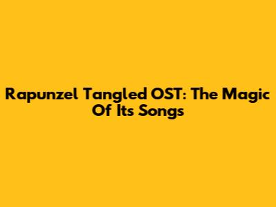 Rapunzel Tangled OST: The Magic Of Its Songs