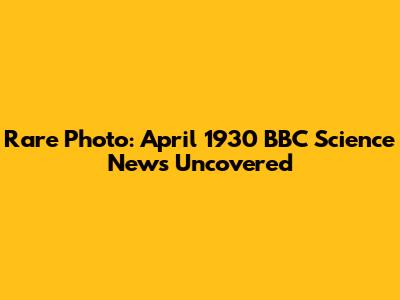 Rare Photo: April 1930 BBC Science News Uncovered