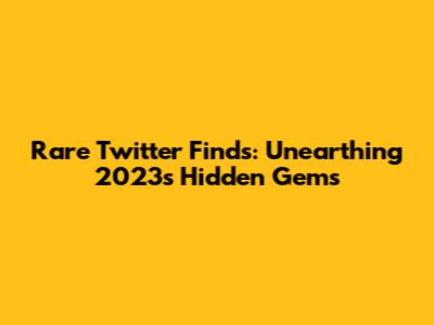 Rare Twitter Finds: Unearthing 2023's Hidden Gems