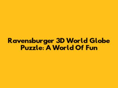 Ravensburger 3D World Globe Puzzle: A World Of Fun