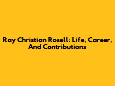 Ray Christian Rosell: Life, Career, And Contributions