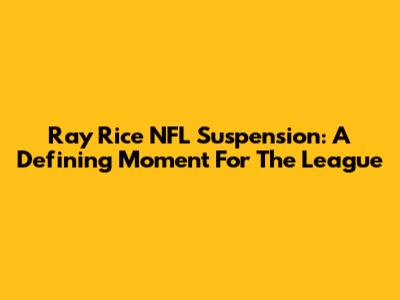 Ray Rice NFL Suspension: A Defining Moment For The League