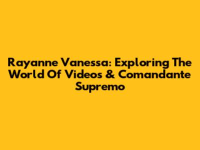 Rayanne Vanessa: Exploring The World Of Videos & 'Comandante Supremo'