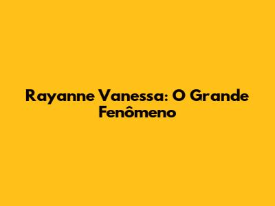 Rayanne Vanessa: O Grande Fenômeno