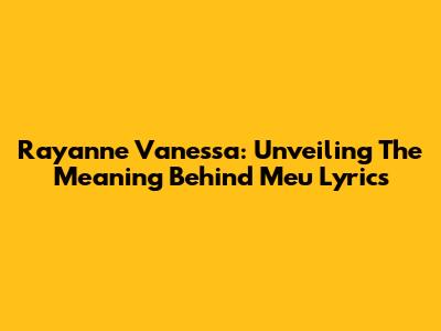 Rayanne Vanessa: Unveiling The Meaning Behind "Meu" Lyrics