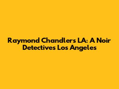 Raymond Chandler's LA: A Noir Detective's Los Angeles
