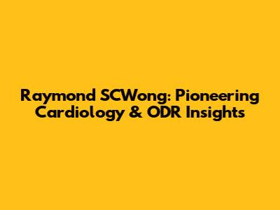 Raymond SCWong: Pioneering Cardiology & ODR Insights