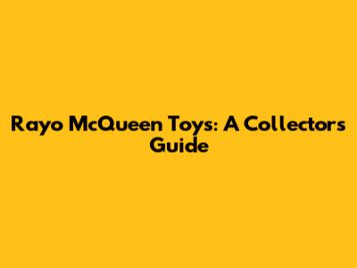 Rayo McQueen Toys: A Collector's Guide