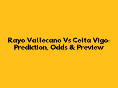 Rayo Vallecano Vs Celta Vigo: Prediction, Odds & Preview