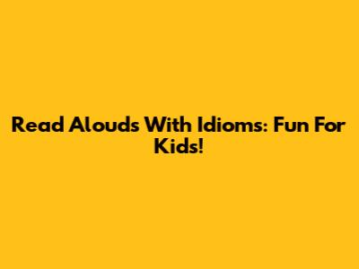 Read Alouds With Idioms: Fun For Kids!