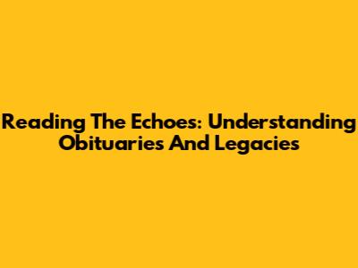 Reading The Echoes: Understanding Obituaries And Legacies