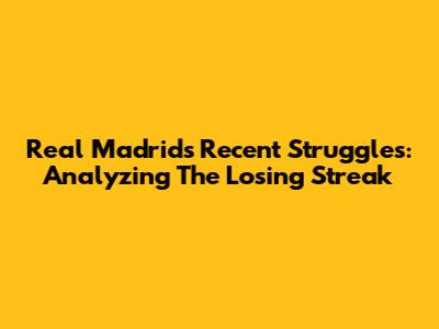 Real Madrid's Recent Struggles: Analyzing The Losing Streak
