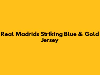 Real Madrid's Striking Blue & Gold Jersey