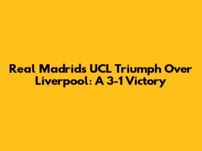 Real Madrid's UCL Triumph Over Liverpool: A 3-1 Victory