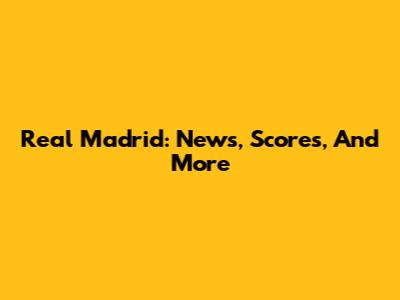 Real Madrid: News, Scores, And More