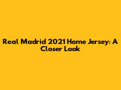 Real Madrid 2021 Home Jersey: A Closer Look