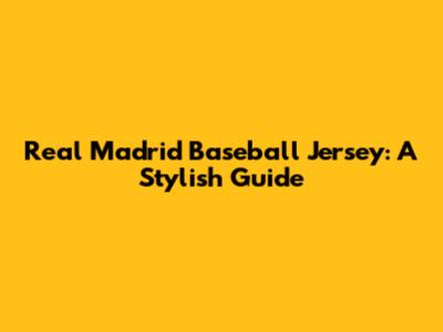 Real Madrid Baseball Jersey: A Stylish Guide