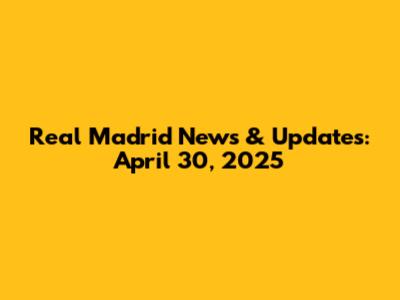 Real Madrid News & Updates: April 30, 2025