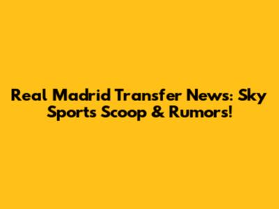 Real Madrid Transfer News: Sky Sports' Scoop & Rumors!