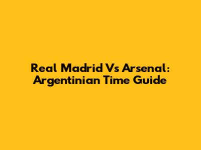 Real Madrid Vs Arsenal: Argentinian Time Guide