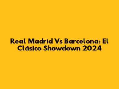 Real Madrid Vs Barcelona: El Clásico Showdown 2024