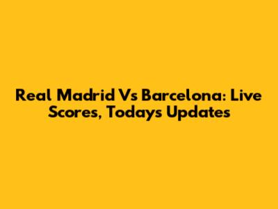 Real Madrid Vs Barcelona: Live Scores, Today's Updates