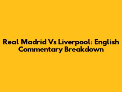 Real Madrid Vs Liverpool: English Commentary Breakdown