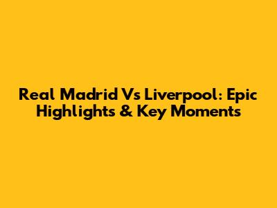 Real Madrid Vs Liverpool: Epic Highlights & Key Moments