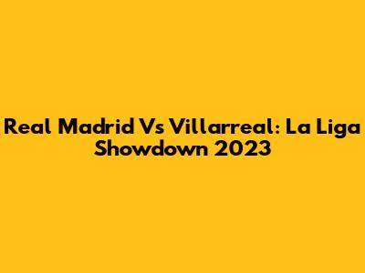Real Madrid Vs Villarreal: La Liga Showdown 2023