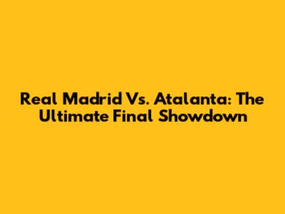 Real Madrid Vs. Atalanta: The Ultimate Final Showdown