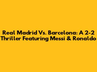 Real Madrid Vs. Barcelona: A 2-2 Thriller Featuring Messi & Ronaldo